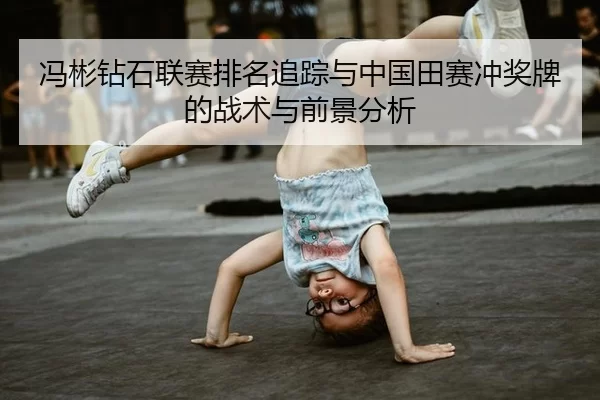 冯彬钻石联赛排名追踪与中国田赛冲奖牌的战术与前景分析
