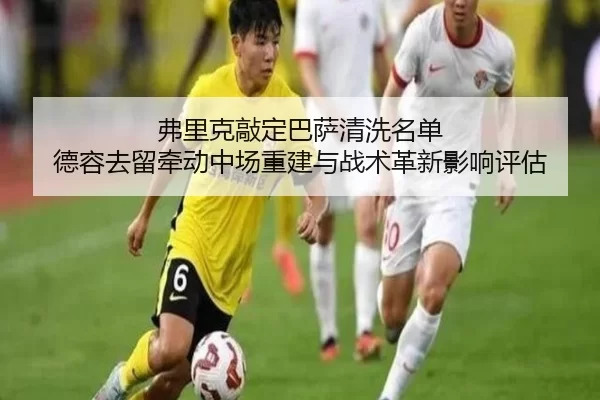 弗里克敲定巴萨清洗名单 德容去留牵动中场重建与战术革新影响评估