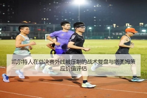 凯尔特人在总决赛外线被压制的战术复盘与塔图姆策应价值评估