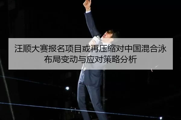 汪顺大赛报名项目或再压缩对中国混合泳布局变动与应对策略分析
