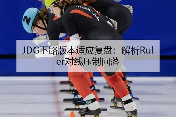 JDG下路版本适应复盘：解析Ruler对线压制回落